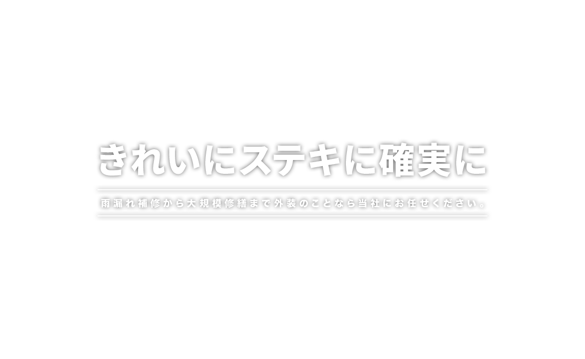 きれいにステキに確実に 雨漏れ補修から大規模修繕まで外装のことなら当社にお任せください。